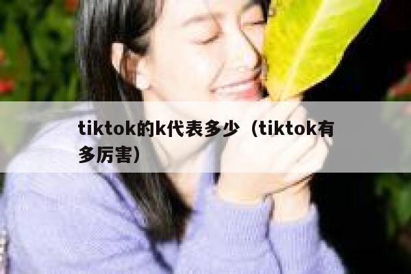 tiktok的k代表多少（tiktok有多厉害） 第1张