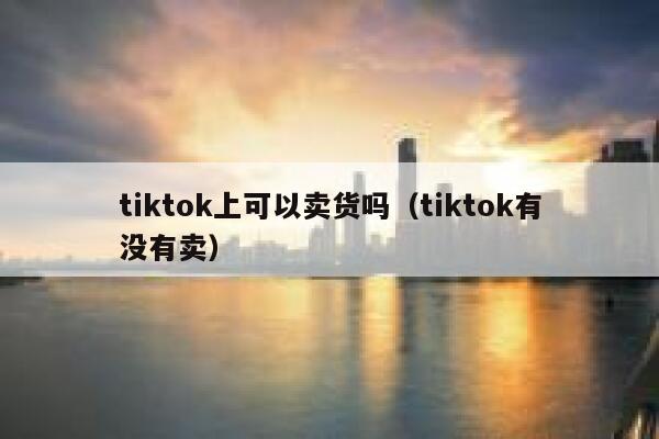 tiktok上可以卖货吗（tiktok有没有卖） 第1张