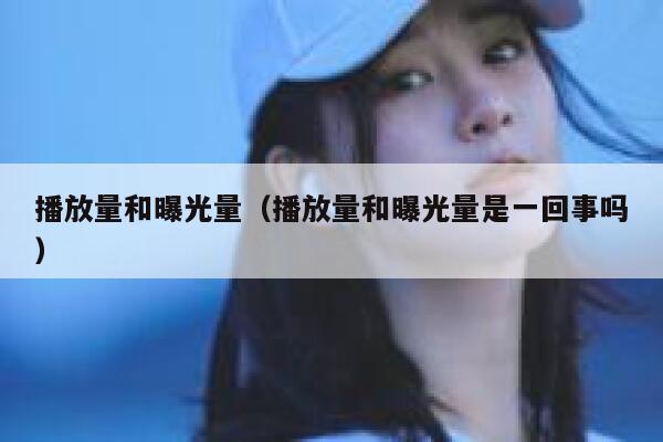 播放量和曝光量（播放量和曝光量是一回事吗） 第1张