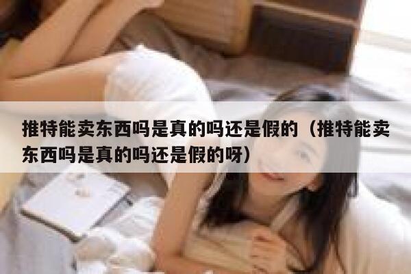 推特能卖东西吗是真的吗还是假的（推特能卖东西吗是真的吗还是假的呀） 第1张