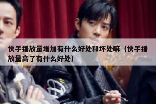快手播放量增加有什么好处和坏处嘛（快手播放量高了有什么好处） 第1张