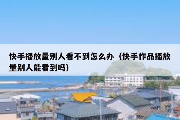 快手播放量别人看不到怎么办（快手作品播放量别人能看到吗） 第1张