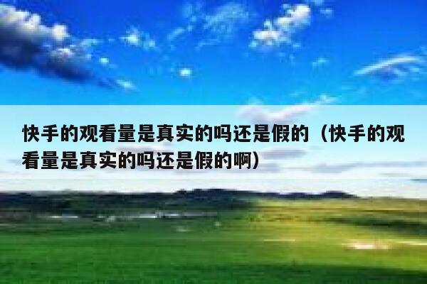 快手的观看量是真实的吗还是假的（快手的观看量是真实的吗还是假的啊） 第1张