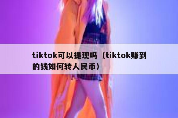 tiktok可以提现吗（tiktok赚到的钱如何转人民币） 第1张