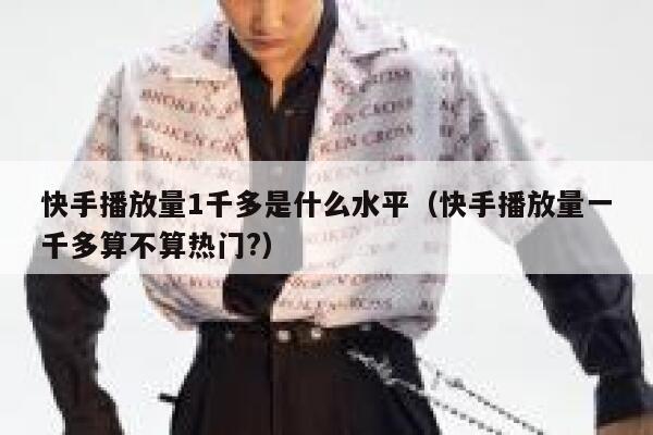 快手播放量1千多是什么水平（快手播放量一千多算不算热门?） 第1张
