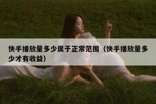快手播放量多少属于正常范围（快手播放量多少才有收益） 第1张