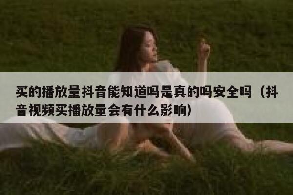 买的播放量抖音能知道吗是真的吗安全吗（抖音视频买播放量会有什么影响） 第1张