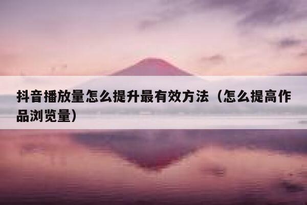 抖音播放量怎么提升最有效方法（怎么提高作品浏览量） 第1张