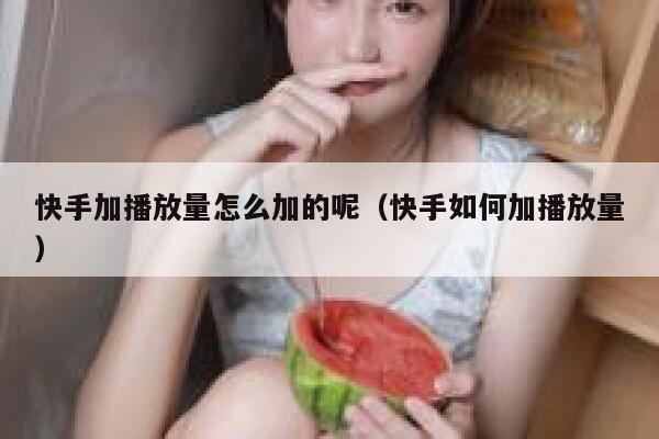 快手加播放量怎么加的呢（快手如何加播放量） 第1张
