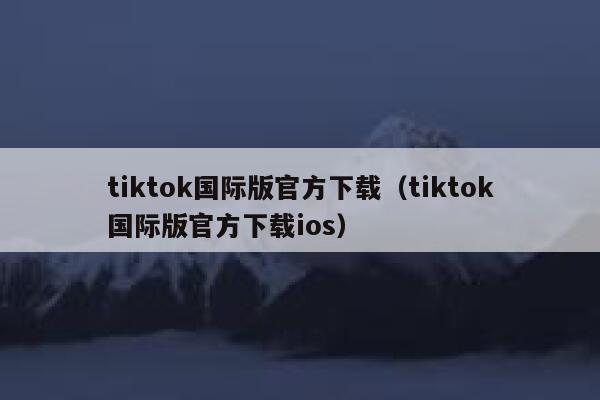 tiktok国际版官方下载（tiktok国际版官方下载ios） 第1张