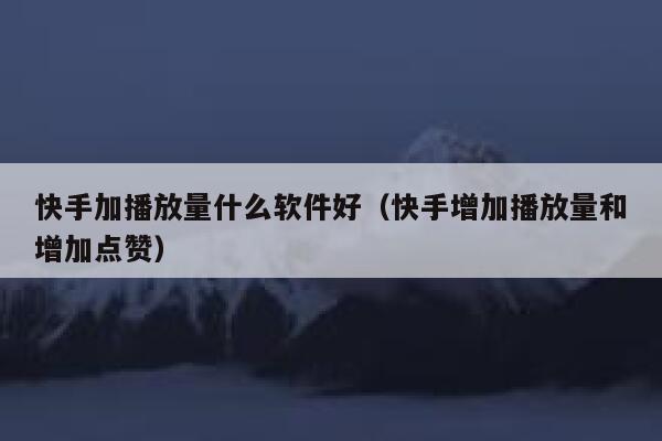 快手加播放量什么软件好（快手增加播放量和增加点赞） 第1张
