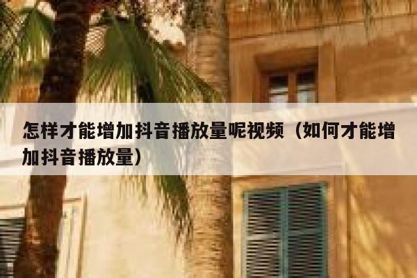 怎样才能增加抖音播放量呢视频（如何才能增加抖音播放量） 第1张