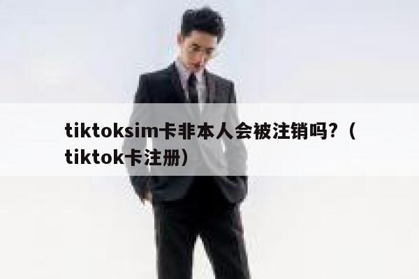 tiktoksim卡非本人会被注销吗?（tiktok卡注册） 第1张