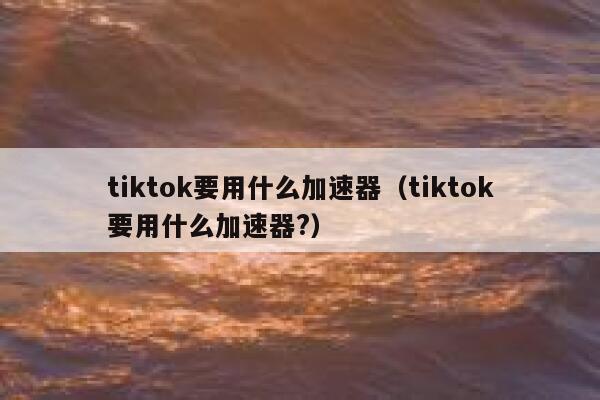 tiktok要用什么加速器（tiktok要用什么加速器?） 第1张