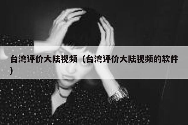 台湾评价大陆视频（台湾评价大陆视频的软件） 第1张