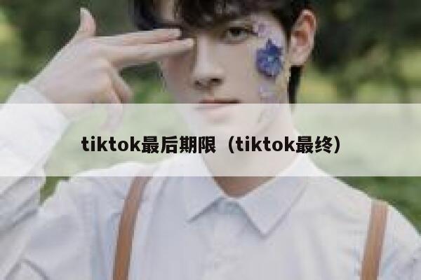tiktok最后期限（tiktok最终） 第1张