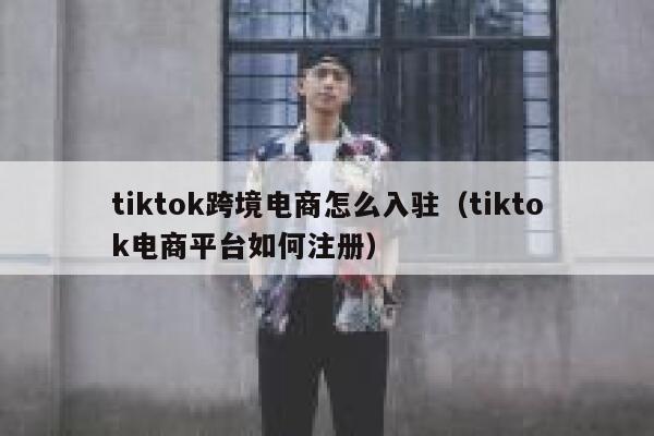 tiktok跨境电商怎么入驻（tiktok电商平台如何注册） 第1张