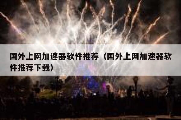 国外上网加速器软件推荐（国外上网加速器软件推荐下载） 第1张
