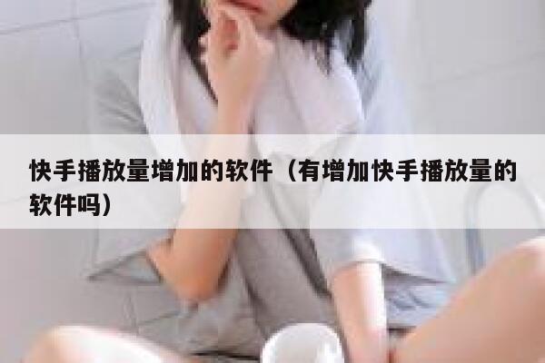 快手播放量增加的软件（有增加快手播放量的软件吗） 第1张