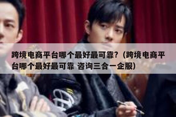 跨境电商平台哪个最好最可靠?（跨境电商平台哪个最好最可靠 咨询三合一企服） 第1张