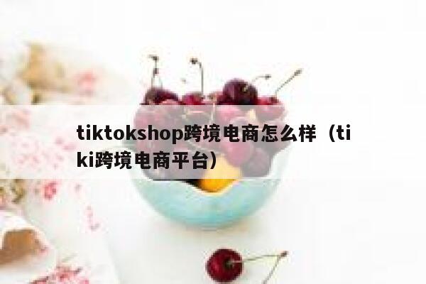 tiktokshop跨境电商怎么样（tiki跨境电商平台） 第1张