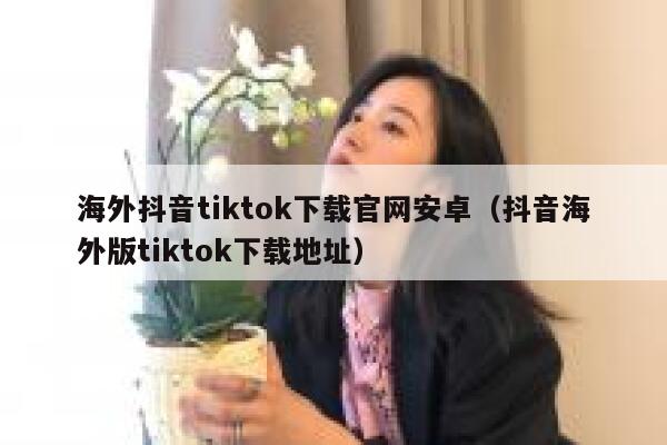 海外抖音tiktok下载官网安卓（抖音海外版tiktok下载地址） 第1张