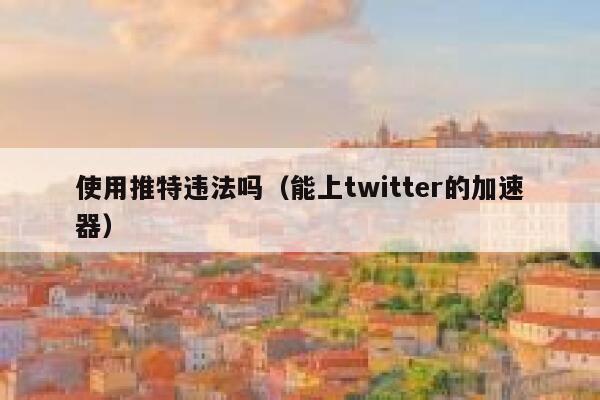 使用推特违法吗（能上twitter的加速器） 第1张