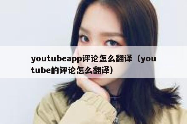 youtubeapp评论怎么翻译（youtube的评论怎么翻译） 第1张