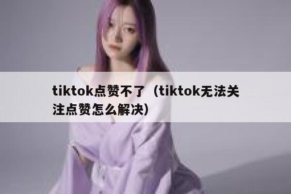 tiktok点赞不了（tiktok无法关注点赞怎么解决） 第1张
