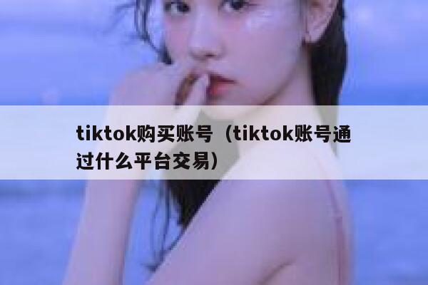 tiktok购买账号（tiktok账号通过什么平台交易） 第1张