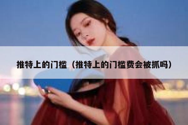 推特上的门槛（推特上的门槛费会被抓吗） 第1张
