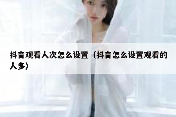 抖音观看人次怎么设置（抖音怎么设置观看的人多） 第1张