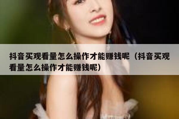 抖音买观看量怎么操作才能赚钱呢（抖音买观看量怎么操作才能赚钱呢） 第1张