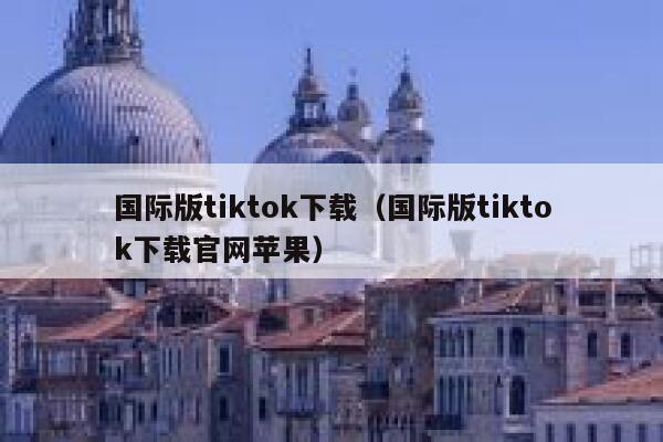 国际版tiktok下载（国际版tiktok下载官网苹果） 第1张