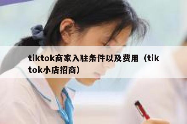 tiktok商家入驻条件以及费用（tiktok小店招商） 第1张