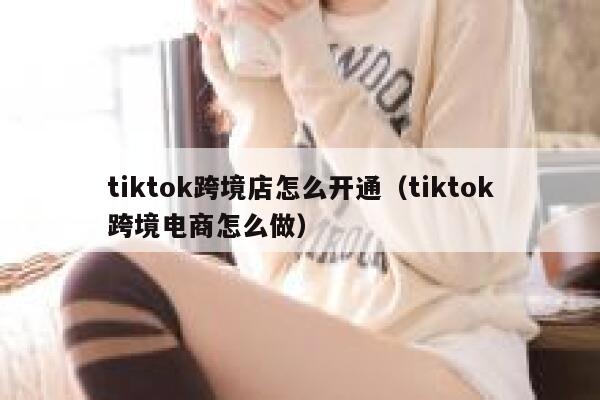 tiktok跨境店怎么开通（tiktok跨境电商怎么做） 第1张