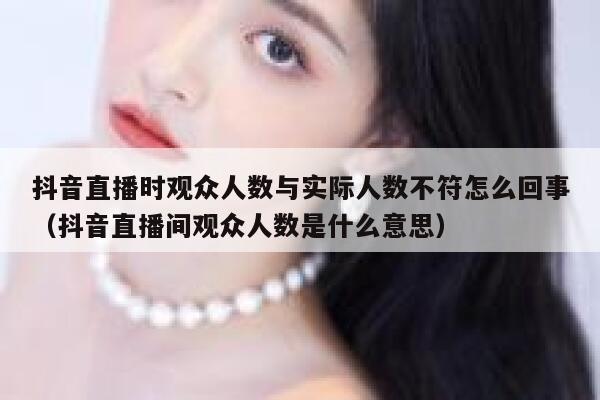 抖音直播时观众人数与实际人数不符怎么回事（抖音直播间观众人数是什么意思） 第1张