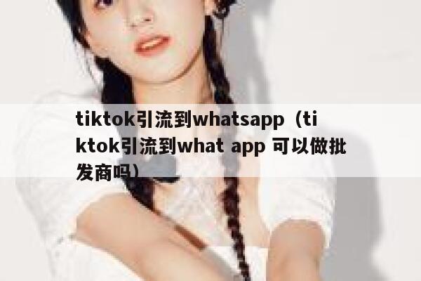 tiktok引流到whatsapp（tiktok引流到what app 可以做批发商吗） 第1张