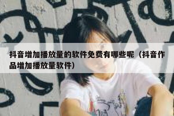 抖音增加播放量的软件免费有哪些呢（抖音作品增加播放量软件） 第1张