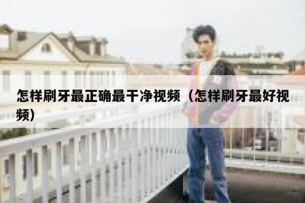 怎样刷牙最正确最干净视频（怎样刷牙最好视频） 第1张