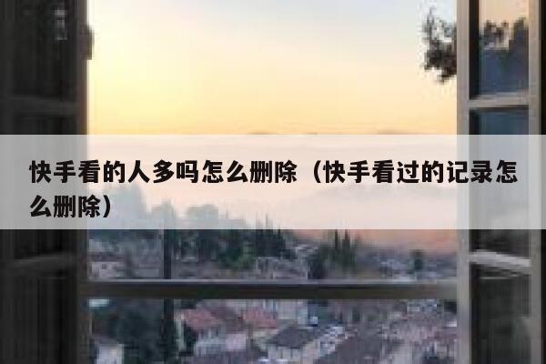 快手看的人多吗怎么删除（快手看过的记录怎么删除） 第1张