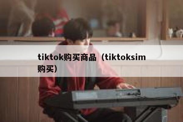 tiktok购买商品（tiktoksim购买） 第1张