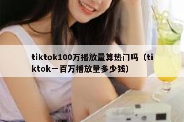 tiktok100万播放量算热门吗（tiktok一百万播放量多少钱） 第1张