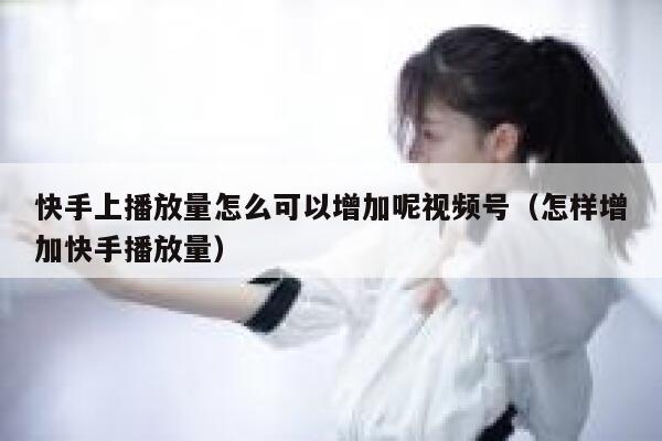 快手上播放量怎么可以增加呢视频号（怎样增加快手播放量） 第1张