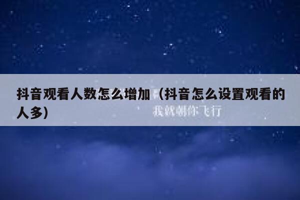 抖音观看人数怎么增加（抖音怎么设置观看的人多） 第1张