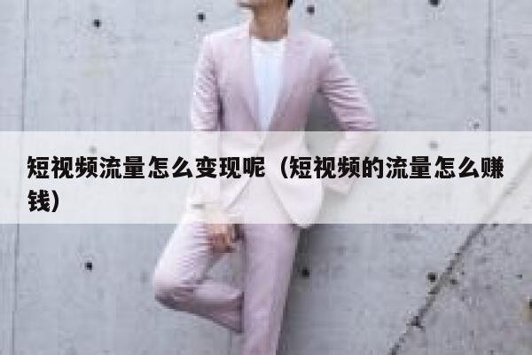 短视频流量怎么变现呢（短视频的流量怎么赚钱） 第1张