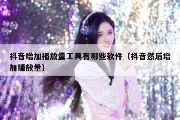 抖音增加播放量工具有哪些软件（抖音然后增加播放量） 第1张