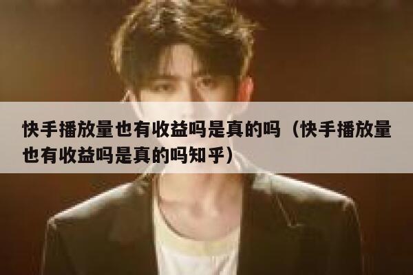 快手播放量也有收益吗是真的吗（快手播放量也有收益吗是真的吗知乎） 第1张