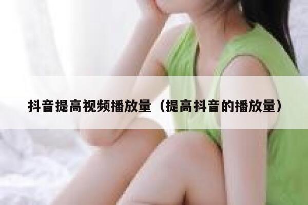 抖音提高视频播放量（提高抖音的播放量） 第1张