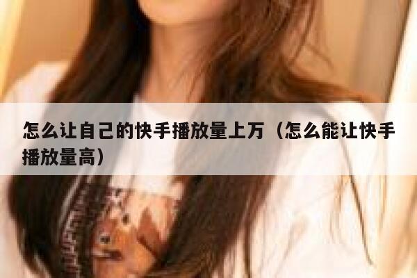 怎么让自己的快手播放量上万（怎么能让快手播放量高） 第1张